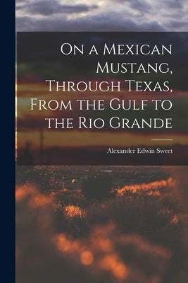 On a Mexican Mustang, Through Texas, From the Gulf to the Rio Grande by Sweet, Alexander Edwin