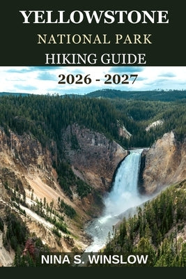 Yellowstone National Park Hiking Guide 2026 - 2027: The complete guide to hiking America's first national park by S. Winslow, Nina
