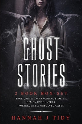Ghost Stories: 2 book box-set: True crimes, Paranormal stories, Demon encounters, poltergeist & unsolved cases. by Tidy, Hannah J.