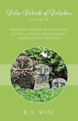 Wise Words of Wisdom Volume III: Another Lifetime of Collected Quotes, Sayings, Philosophies, Viewpoints & Thoughts by Wise, R. a.