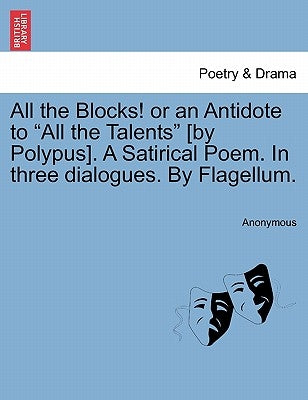 All the Blocks! or an Antidote to "All the Talents" [By Polypus]. a Satirical Poem. in Three Dialogues. by Flagellum. by Anonymous