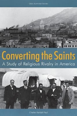 Converting the Saints: A Study of Religious Rivalry in America by Paul, Charles Randall