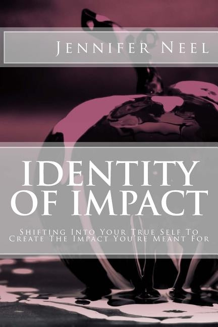 Identity of Impact: Shifting Into Your True Self To Create The Impact You're Meant For by Neel, Jennifer