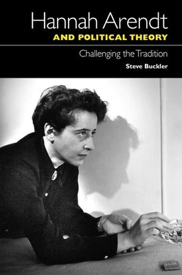 Hannah Arendt and Political Theory: Challenging the Tradition by Buckler, Steve