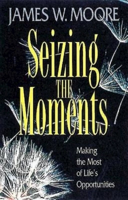 Seizing the Moments: Making the Most of Life's Opportunities by Moore, James W.