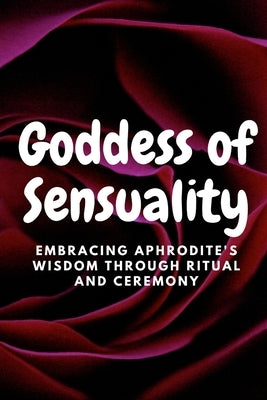 Goddess of Sensuality: Embracing Aphrodite's Wisdom through Ritual and Ceremony by Muir, Nichole
