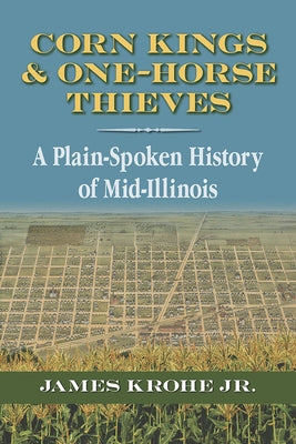 Corn Kings and One-Horse Thieves: A Plain-Spoken History of Mid-Illinois by Krohe Jr, James