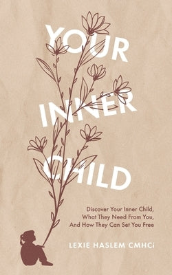 Your Inner Child: Discover your inner child, what they need from you, and how they can set you free by Haslem Cmhci, Lexie