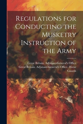 Regulations for Conducting the Musketry Instruction of the Army by Great Britain Adjutant-General's Off