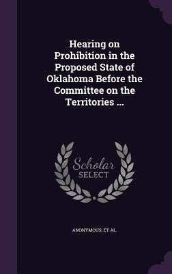 Hearing on Prohibition in the Proposed State of Oklahoma Before the Committee on the Territories ... by Committee on the Territories, United St