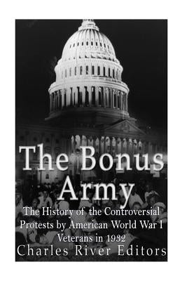 The Bonus Army: The History of the Controversial Protests by American World War I Veterans in 1932 by Charles River Editors