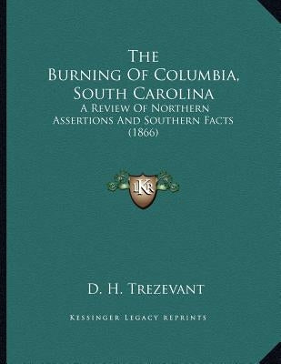 The Burning Of Columbia, South Carolina: A Review Of Northern Assertions And Southern Facts (1866) by Trezevant, D. H.