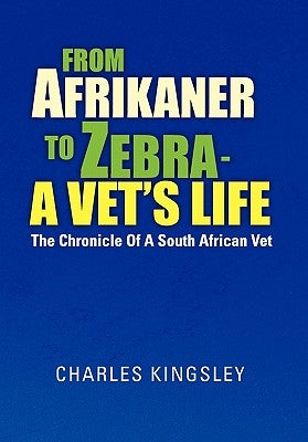 From Afrikaner to Zebra - A Vet's Life: The Chronicle of a South African Vet by Kingsley, Charles