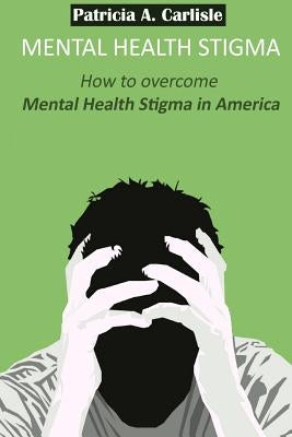 Mental Health stigma: How to overcome mental health stigma in America by Carlisle, Patricia a.