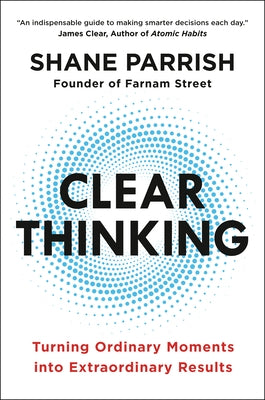 Clear Thinking: Turning Ordinary Moments Into Extraordinary Results by Parrish, Shane