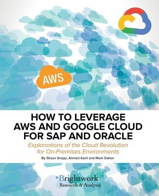 How to Leverage Aws and Google Cloud for SAP and Oracle: Explanations of the Cloud Revolution for On-Premises Environments by Snapp, Shaun