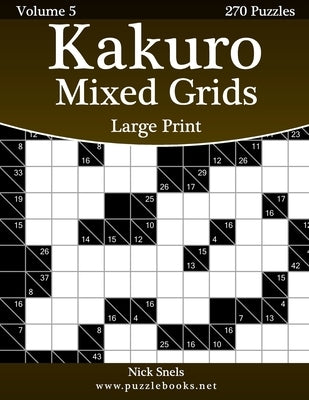 Kakuro Mixed Grids Large Print - Volume 5 - 270 Logic Puzzles by Snels, Nick