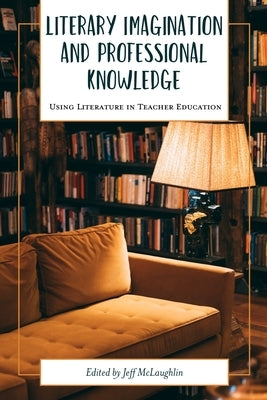 Literary Imagination and Professional Knowledge: Using Literature in Teacher Education by McLaughlin, Jeff