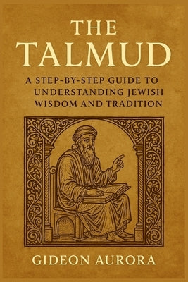 The talmud: A step by step guide to understanding Jewish wisdom and tradition by Aurora, Gideon