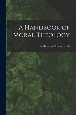 A Handbook of Moral Theology by Reverend Antony Koch, The