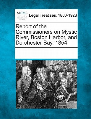 Report of the Commissioners on Mystic River, Boston Harbor, and Dorchester Bay, 1854 by Multiple Contributors