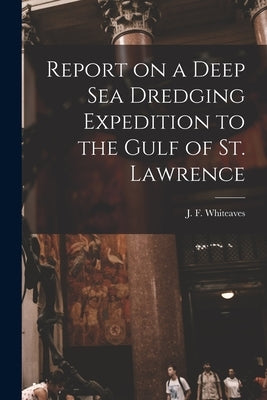 Report on a Deep Sea Dredging Expedition to the Gulf of St. Lawrence [microform] by Whiteaves, J. F. (Joseph Frederick)