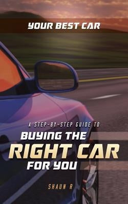 Your Best Car: A Step-by-Step Guide To Buying The Right Car For You by R, Shaun