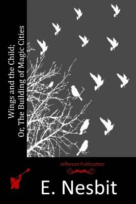 Wings and the Child; Or, The Building of Magic Cities by Nesbit, E.