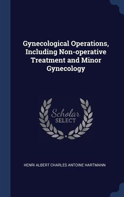 Gynecological Operations, Including Non-operative Treatment and Minor Gynecology by Hartmann, Henri Albert Charles Antoine
