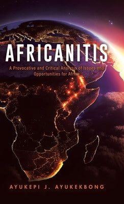 Africanitis: A Provocative and Critical Analysis of Issues and Opportunities for Africa by Ayukekbong, Ayukepi J.