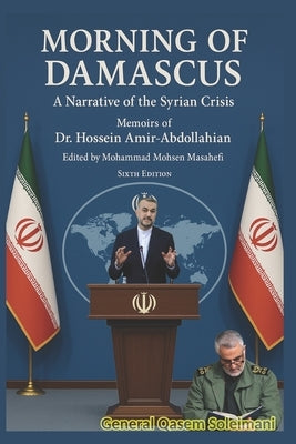 Morning of Damascus: A Narrative of the Syrian Crisis (memoirs of the late Iranian Foreign Minister) by Amir-Abdollahian, Hossein