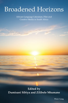 Broadened Horizons: African-Language Literature, Film and Creative Media in South Africa by Sibiya, Dumisani