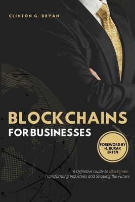 Blockchains for Businesses: Definitive Guide to Blockchains ― Transforming Industries and Shaping the Future by Bryan, Clinton G.