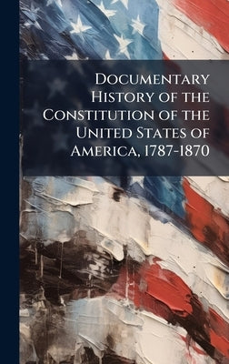 Documentary History of the Constitution of the United States of America, 1787-1870 by 
