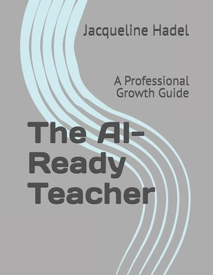 The AI-Ready Teacher: A Professional Growth Guide by Hadel, Jacqueline