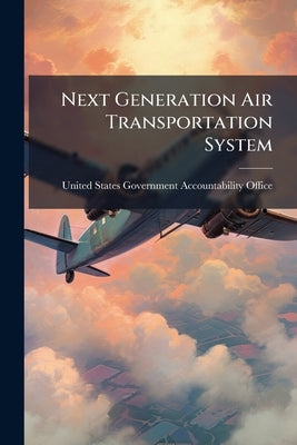 Next Generation Air Transportation System by United States Government Accountabili