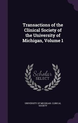 Transactions of the Clinical Society of the University of Michigan, Volume 1 by University of Michigan Clinical Society