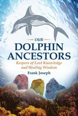 Our Dolphin Ancestors: Keepers of Lost Knowledge and Healing Wisdom by Joseph, Frank