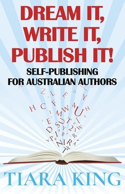 Dream It, Write It, Publish It! Self-Publishing For Australian Authors by King, Tiara