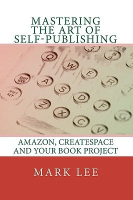 Mastering the Art of Self-Publishing: Amazon, CreateSpace and your book project by Lee, Mark
