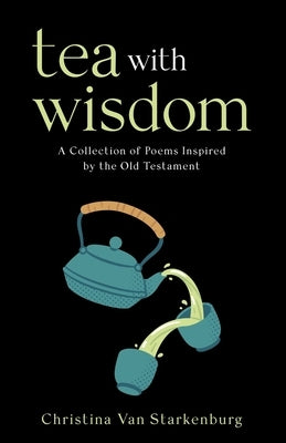 Tea with Wisdom: A Collection of Poems Inspired by the Old Testament by Van Starkenburg, Christina