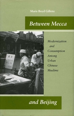 Between Mecca and Beijing: Modernization and Consumption Among Urban Chinese Muslims by Gillette, Maris Boyd