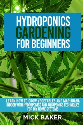 Hydroponics Gardening For Beginners: Learn How To Grow Vegetables And Marijuana Indoor With Hydroponics And Aquaponics Techniques For DIY Home Systems by Baker, Mick
