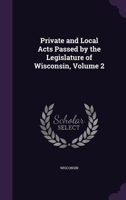 Private and Local Acts Passed by the Legislature of Wisconsin, Volume 2 by Wisconsin