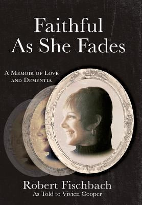 Faithful As She Fades: A Memoir of Love and Dementia by Fischbach, Robert