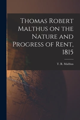 Thomas Robert Malthus on the Nature and Progress of Rent, 1815 by Malthus, T. R.