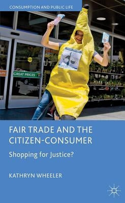 Fair Trade and the Citizen-Consumer: Shopping for Justice? by Wheeler, K.