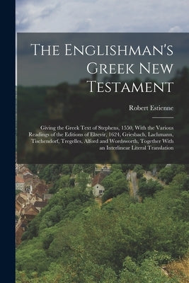 The Englishman's Greek New Testament; Giving the Greek Text of Stephens, 1550, With the Various Readings of the Editions of Elzevir, 1624, Griesbach, by Estienne, Robert