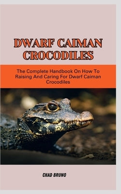 Dwarf Caiman Crocodiles: The Complete Handbook On How To Raising And Caring For Dwarf Caiman Crocodiles by Bruno, Chad