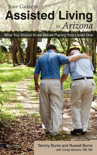 Your Guide to Assisted Living in Arizona: What You Should Know Before Placing Your Loved One by Burns, Tammy